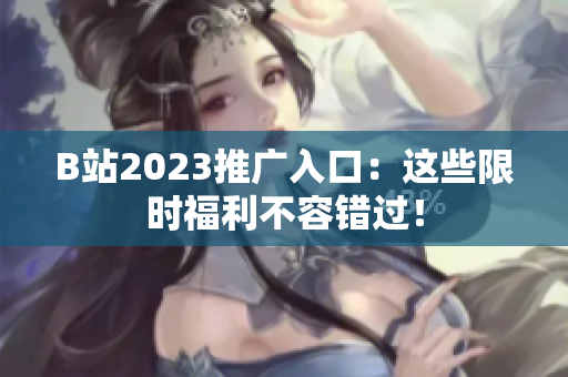 B站2023推广入口：这些限时福利不容错过！
