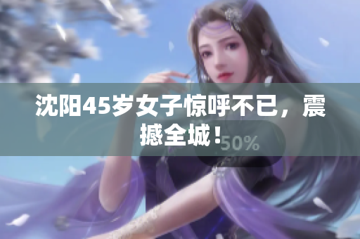 沈阳45岁女子惊呼不已，震撼全城！
