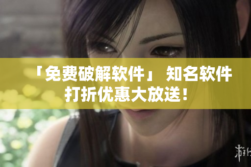 「免费破解软件」 知名软件打折优惠大放送！