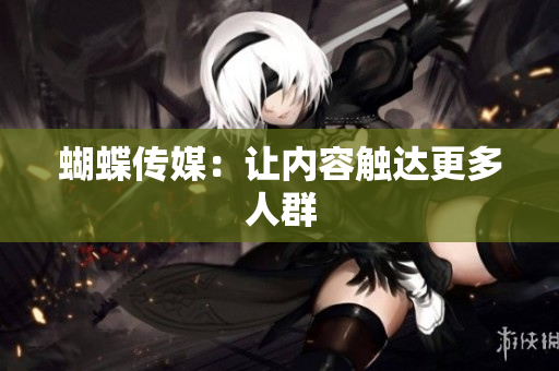 蝴蝶传媒：让内容触达更多人群
