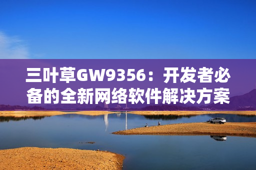 三叶草GW9356：开发者必备的全新网络软件解决方案