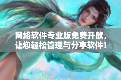 网络软件专业版免费开放，让您轻松管理与分享软件！