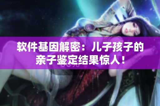 软件基因解密：儿子孩子的亲子鉴定结果惊人！