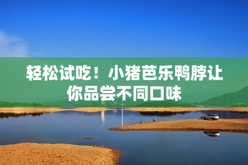 轻松试吃！小猪芭乐鸭脖让你品尝不同口味