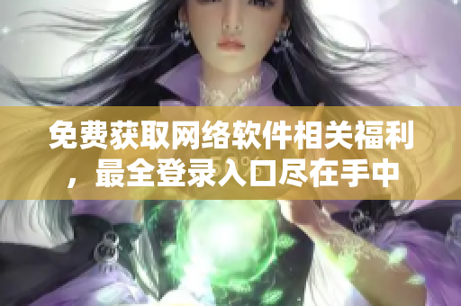 免费获取网络软件相关福利，最全登录入口尽在手中