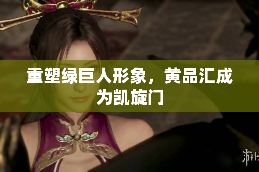 重塑绿巨人形象，黄品汇成为凯旋门
