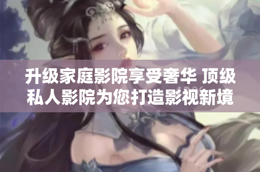 升级家庭影院享受奢华 顶级私人影院为您打造影视新境界