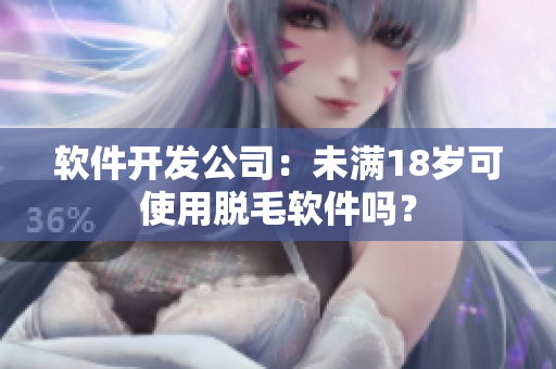 软件开发公司：未满18岁可使用脱毛软件吗？