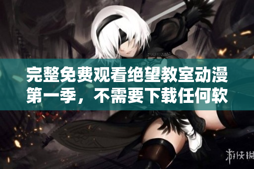 完整免费观看绝望教室动漫第一季，不需要下载任何软件！