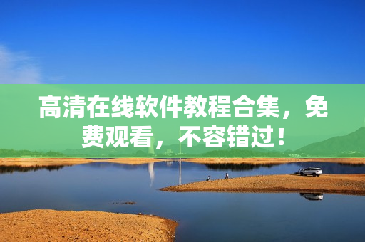 高清在线软件教程合集，免费观看，不容错过！