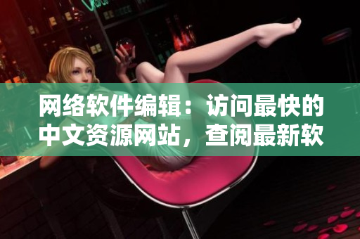 网络软件编辑：访问最快的中文资源网站，查阅最新软件资讯