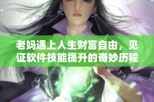 老妈遇上人生财富自由，见证软件技能提升的奇妙历程
