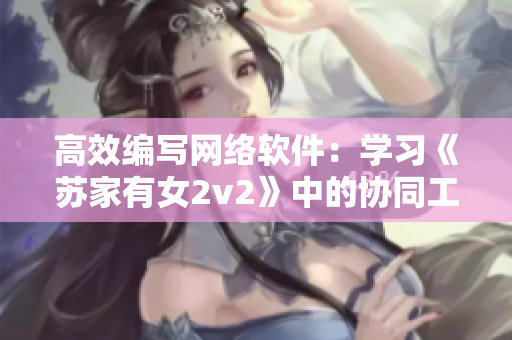 高效编写网络软件：学习《苏家有女2v2》中的协同工作技巧