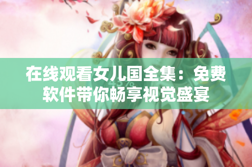 在线观看女儿国全集：免费软件带你畅享视觉盛宴