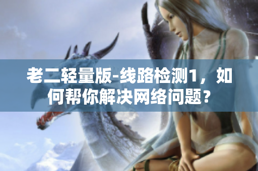 老二轻量版-线路检测1，如何帮你解决网络问题？