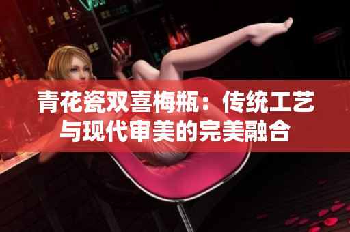 青花瓷双喜梅瓶：传统工艺与现代审美的完美融合