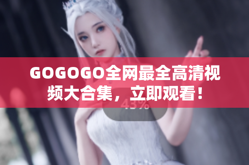 GOGOGO全网最全高清视频大合集，立即观看！