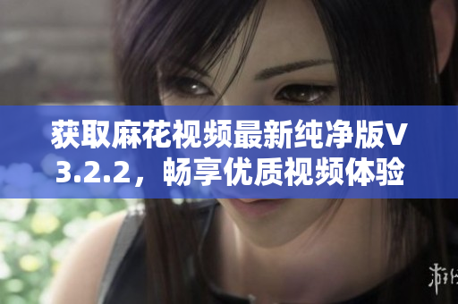 获取麻花视频最新纯净版V3.2.2，畅享优质视频体验