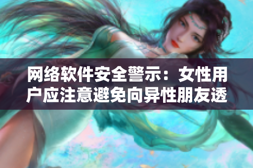 网络软件安全警示：女性用户应注意避免向异性朋友透露个人隐私！