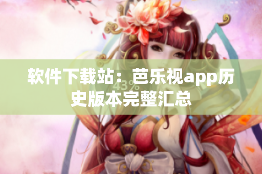 软件下载站：芭乐视app历史版本完整汇总