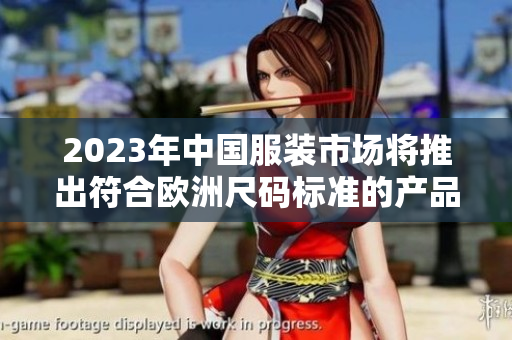 2023年中国服装市场将推出符合欧洲尺码标准的产品