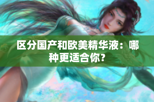 区分国产和欧美精华液：哪种更适合你？