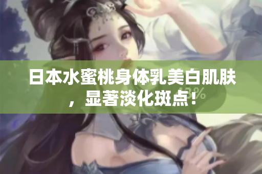 日本水蜜桃身体乳美白肌肤，显著淡化斑点！