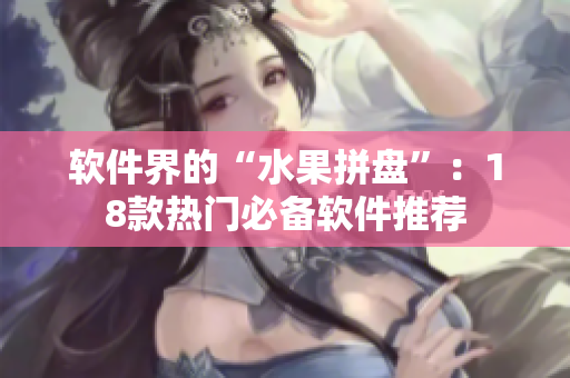 软件界的“水果拼盘”：18款热门必备软件推荐