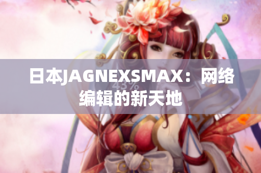 日本JAGNEXSMAX：网络编辑的新天地
