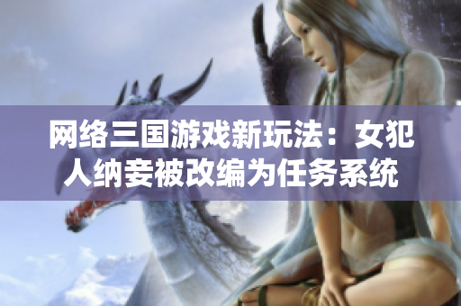 网络三国游戏新玩法：女犯人纳妾被改编为任务系统