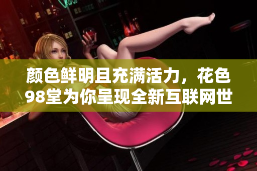 颜色鲜明且充满活力，花色98堂为你呈现全新互联网世界
