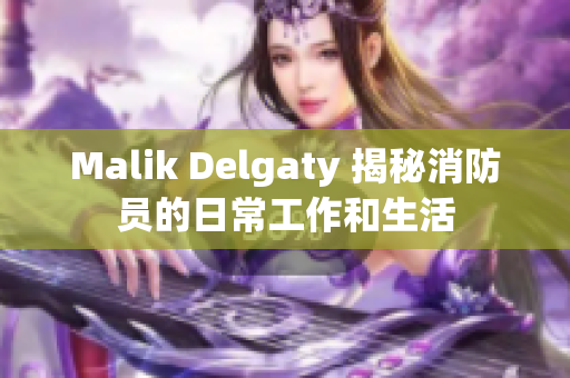 Malik Delgaty 揭秘消防员的日常工作和生活