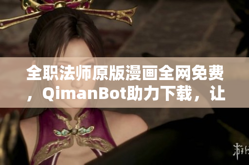 全职法师原版漫画全网免费，QimanBot助力下载，让你轻松拥有！