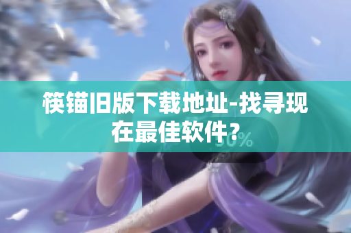 筷锚旧版下载地址-找寻现在最佳软件？