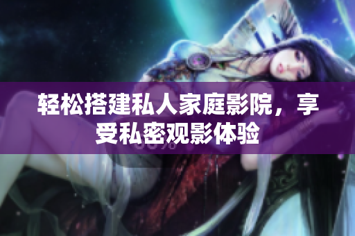 轻松搭建私人家庭影院，享受私密观影体验