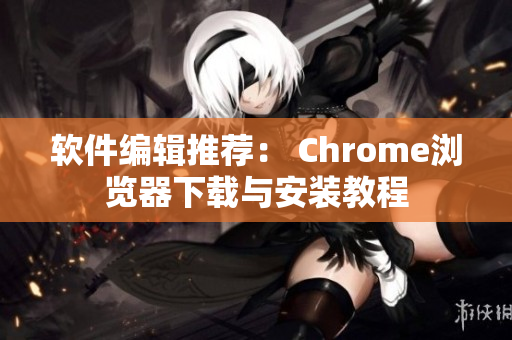 软件编辑推荐： Chrome浏览器下载与安装教程