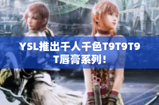 YSL推出千人千色T9T9T9T唇膏系列！