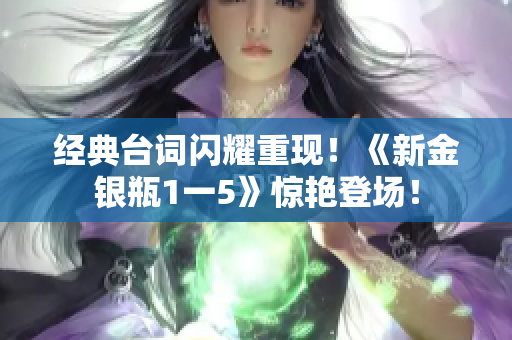 经典台词闪耀重现！《新金银瓶1一5》惊艳登场！
