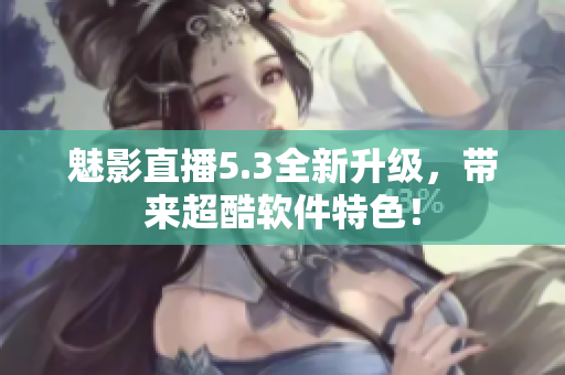 魅影直播5.3全新升级，带来超酷软件特色！
