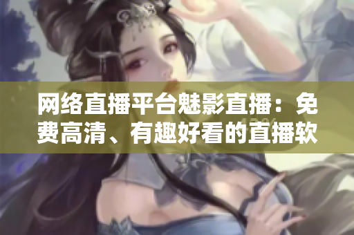 网络直播平台魅影直播：免费高清、有趣好看的直播软件