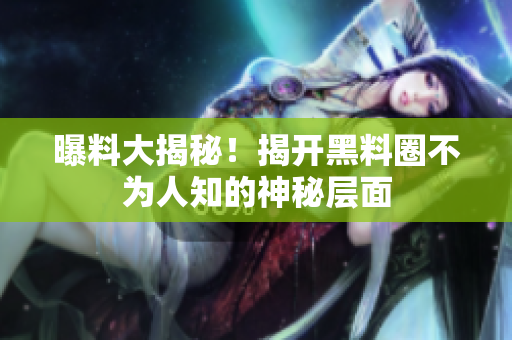 曝料大揭秘！揭开黑料圈不为人知的神秘层面