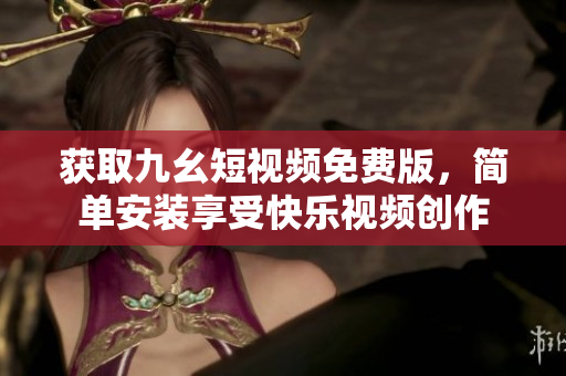 获取九幺短视频免费版，简单安装享受快乐视频创作