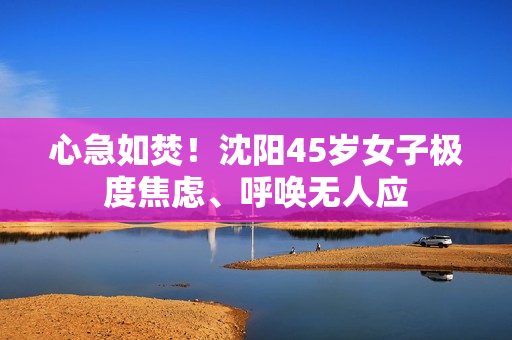 心急如焚！沈阳45岁女子极度焦虑、呼唤无人应