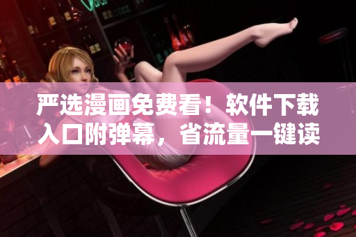 严选漫画免费看！软件下载入口附弹幕，省流量一键读。