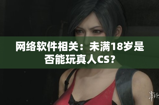网络软件相关：未满18岁是否能玩真人CS？