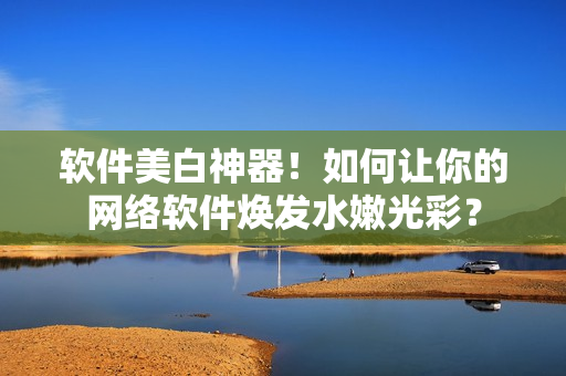 软件美白神器！如何让你的网络软件焕发水嫩光彩？