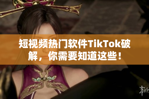 短视频热门软件TikTok破解，你需要知道这些！