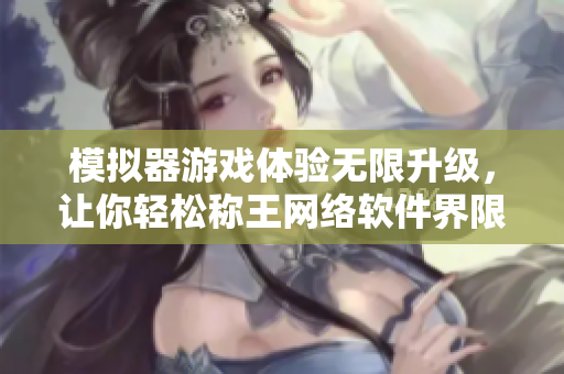 模拟器游戏体验无限升级，让你轻松称王网络软件界限！