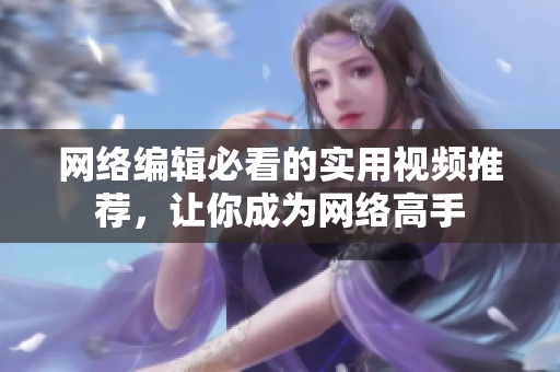 网络编辑必看的实用视频推荐，让你成为网络高手