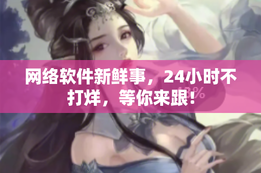 网络软件新鲜事，24小时不打烊，等你来跟！